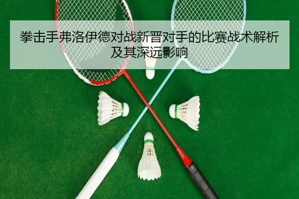 拳击手弗洛伊德对战新晋对手的比赛战术解析及其深远影响 - MILAN SPORTS